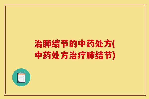 治肺结节的中药处方(中药处方治疗肺结节)-第1张图片-灵芝之家 治肺结节的中药处方(中药处方治疗肺结节)-第1张图片-灵芝之家