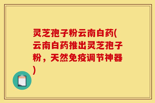 灵芝孢子粉云南白药(云南白药推出灵芝孢子粉，天然免疫调节神器)-第1张图片-灵芝之家