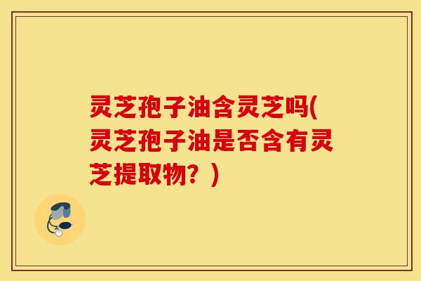 灵芝孢子油含灵芝吗(灵芝孢子油是否含有灵芝提取物?)-第1张图片-灵芝之家 灵芝孢子油含灵芝吗(灵芝孢子油是否含有灵芝提取物?)-第1张图片-灵芝之家