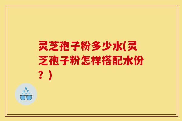 灵芝孢子粉多少水(灵芝孢子粉怎样搭配水份?)-第1张图片-灵芝之家 灵芝孢子粉多少水(灵芝孢子粉怎样搭配水份?)-第1张图片-灵芝之家