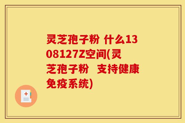 灵芝孢子粉 什么1308127Z空间(灵芝孢子粉 支持健康免疫系统)-第1张图片-灵芝之家 灵芝孢子粉 什么1308127Z空间(灵芝孢子粉 支持健康免疫系统)-第1张图片-灵芝之家