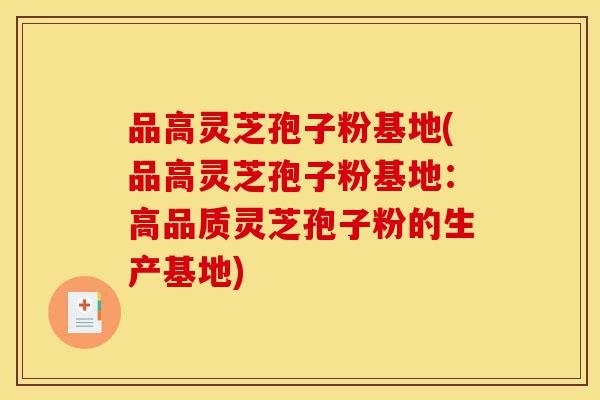 品高灵芝孢子粉基地(品高灵芝孢子粉基地:高品质灵芝孢子粉的生产基地)-第1张图片-灵芝之家 品高灵芝孢子粉基地(品高灵芝孢子粉基地:高品质灵芝孢子粉的生产基地)-第1张图片-灵芝之家
