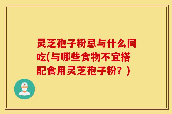 灵芝孢子粉忌与什么同吃(与哪些食物不宜搭配食用灵芝孢子粉？)-第1张图片-灵芝之家