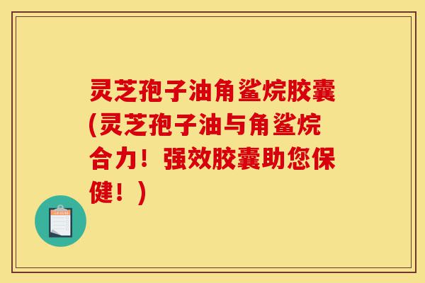 灵芝孢子油角鲨烷胶囊(灵芝孢子油与角鲨烷合力!强效胶囊助您保健!)-第1张图片-灵芝之家 灵芝孢子油角鲨烷胶囊(灵芝孢子油与角鲨烷合力!强效胶囊助您保健!)-第1张图片-灵芝之家