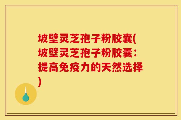 坡壁灵芝孢子粉胶囊(坡壁灵芝孢子粉胶囊:提高免疫力的天然选择)-第1张图片-灵芝之家 坡壁灵芝孢子粉胶囊(坡壁灵芝孢子粉胶囊:提高免疫力的天然选择)-第1张图片-灵芝之家