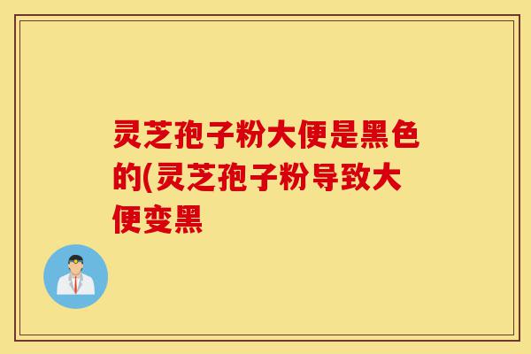 灵芝孢子粉大便是黑色的(灵芝孢子粉导致大便变黑-第1张图片-灵芝之家