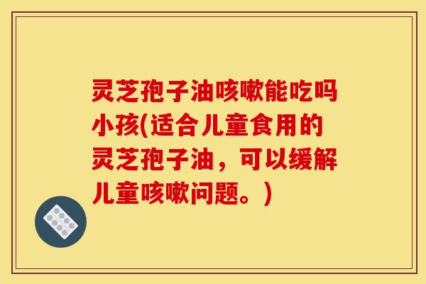 灵芝孢子油咳嗽能吃吗小孩(适合儿童食用的灵芝孢子油,可以缓解儿童咳嗽问题。)-第1张图片-灵芝之家 灵芝孢子油咳嗽能吃吗小孩(适合儿童食用的灵芝孢子油,可以缓解儿童咳嗽问题。)-第1张图片-灵芝之家