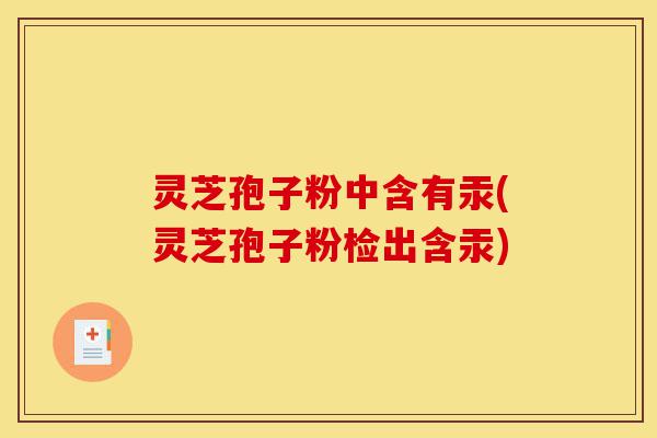 灵芝孢子粉中含有汞(灵芝孢子粉检出含汞)-第1张图片-灵芝之家 灵芝孢子粉中含有汞(灵芝孢子粉检出含汞)-第1张图片-灵芝之家