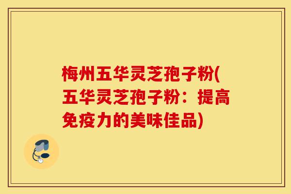 梅州五华灵芝孢子粉(五华灵芝孢子粉:提高免疫力的美味佳品)-第1张图片-灵芝之家 梅州五华灵芝孢子粉(五华灵芝孢子粉:提高免疫力的美味佳品)-第1张图片-灵芝之家