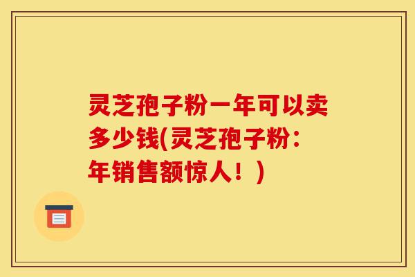灵芝孢子粉一年可以卖多少钱(灵芝孢子粉:年销售额惊人!)-第1张图片-灵芝之家 灵芝孢子粉一年可以卖多少钱(灵芝孢子粉:年销售额惊人!)-第1张图片-灵芝之家