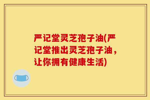 严记堂灵芝孢子油(严记堂推出灵芝孢子油,让你拥有健康生活)-第1张图片-灵芝之家 严记堂灵芝孢子油(严记堂推出灵芝孢子油,让你拥有健康生活)-第1张图片-灵芝之家