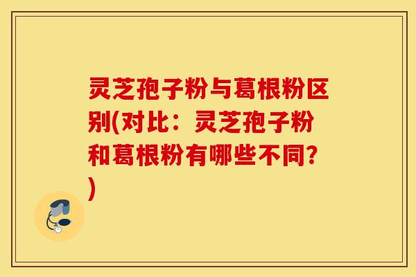 灵芝孢子粉与葛根粉区别(对比:灵芝孢子粉和葛根粉有哪些不同?)-第1张图片-灵芝之家 灵芝孢子粉与葛根粉区别(对比:灵芝孢子粉和葛根粉有哪些不同?)-第1张图片-灵芝之家