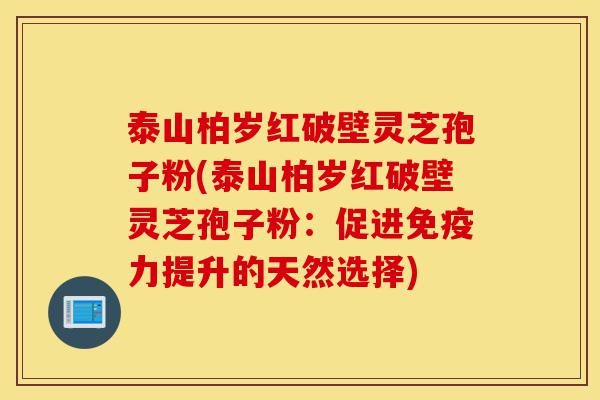 泰山柏岁红破壁灵芝孢子粉(泰山柏岁红破壁灵芝孢子粉:促进免疫力提升的天然选择)-第1张图片-灵芝之家 泰山柏岁红破壁灵芝孢子粉(泰山柏岁红破壁灵芝孢子粉:促进免疫力提升的天然选择)-第1张图片-灵芝之家