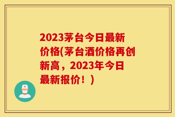 2023茅台今日最新价格(茅台酒价格再创新高,2023年今日最新报价!)-第1张图片-灵芝之家 2023茅台今日最新价格(茅台酒价格再创新高,2023年今日最新报价!)-第1张图片-灵芝之家