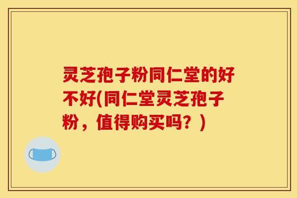 灵芝孢子粉同仁堂的好不好(同仁堂灵芝孢子粉，值得购买吗？)-第1张图片-灵芝之家