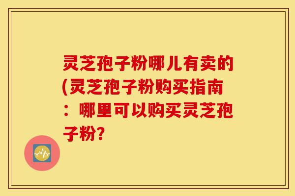 灵芝孢子粉哪儿有卖的(灵芝孢子粉购买指南:哪里可以购买灵芝孢子粉?-第1张图片-灵芝之家 灵芝孢子粉哪儿有卖的(灵芝孢子粉购买指南:哪里可以购买灵芝孢子粉?-第1张图片-灵芝之家