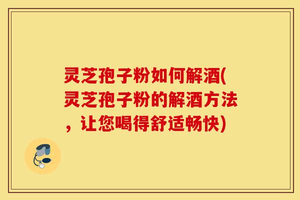 灵芝孢子粉如何解酒(灵芝孢子粉的解酒方法,让您喝得舒适畅快)-第1张图片-灵芝之家 灵芝孢子粉如何解酒(灵芝孢子粉的解酒方法,让您喝得舒适畅快)-第1张图片-灵芝之家