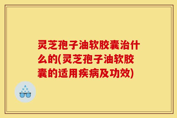 灵芝孢子油软胶囊治什么的(灵芝孢子油软胶囊的适用疾病及功效)-第1张图片-灵芝之家 灵芝孢子油软胶囊治什么的(灵芝孢子油软胶囊的适用疾病及功效)-第1张图片-灵芝之家