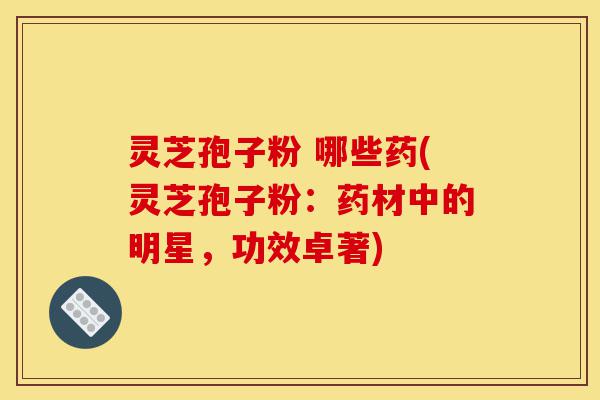 灵芝孢子粉 哪些药(灵芝孢子粉:药材中的明星,功效卓著)-第1张图片-灵芝之家 灵芝孢子粉 哪些药(灵芝孢子粉:药材中的明星,功效卓著)-第1张图片-灵芝之家