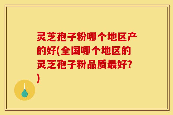 灵芝孢子粉哪个地区产的好(全国哪个地区的灵芝孢子粉品质最好?)-第1张图片-灵芝之家 灵芝孢子粉哪个地区产的好(全国哪个地区的灵芝孢子粉品质最好?)-第1张图片-灵芝之家