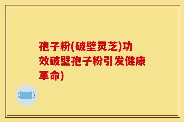 孢子粉(破壁灵芝)功效破壁孢子粉引发健康革命)-第1张图片-灵芝之家