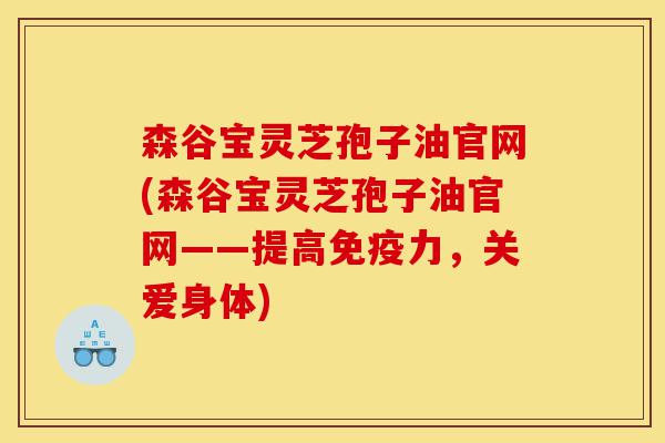 森谷宝灵芝孢子油官网(森谷宝灵芝孢子油官网——提高免疫力,关爱身体)-第1张图片-灵芝之家 森谷宝灵芝孢子油官网(森谷宝灵芝孢子油官网——提高免疫力,关爱身体)-第1张图片-灵芝之家