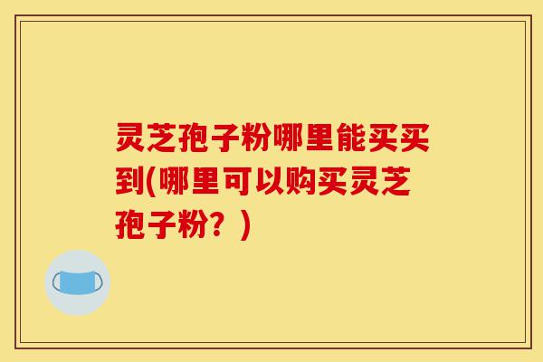 灵芝孢子粉哪里能买买到(哪里可以购买灵芝孢子粉?)-第1张图片-灵芝之家 灵芝孢子粉哪里能买买到(哪里可以购买灵芝孢子粉?)-第1张图片-灵芝之家
