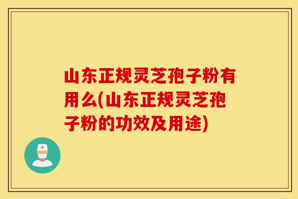山东正规灵芝孢子粉有用么(山东正规灵芝孢子粉的功效及用途)-第1张图片-灵芝之家
