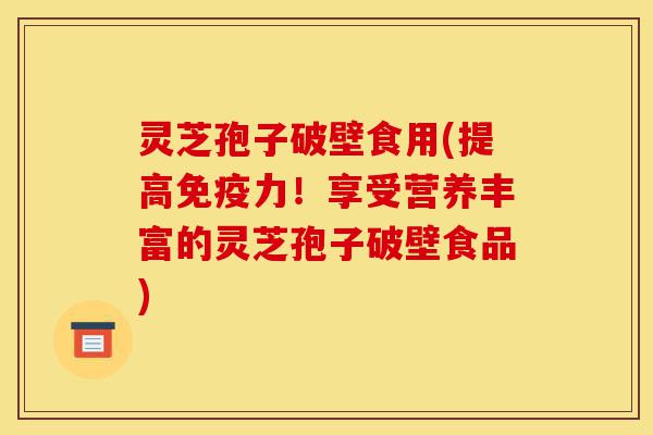 灵芝孢子破壁食用(提高免疫力!享受营养丰富的灵芝孢子破壁食品)-第1张图片-灵芝之家 灵芝孢子破壁食用(提高免疫力!享受营养丰富的灵芝孢子破壁食品)-第1张图片-灵芝之家