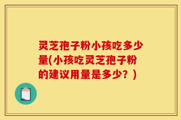 灵芝孢子粉小孩吃多少量(小孩吃灵芝孢子粉的建议用量是多少?)-第1张图片-灵芝之家 灵芝孢子粉小孩吃多少量(小孩吃灵芝孢子粉的建议用量是多少?)-第1张图片-灵芝之家