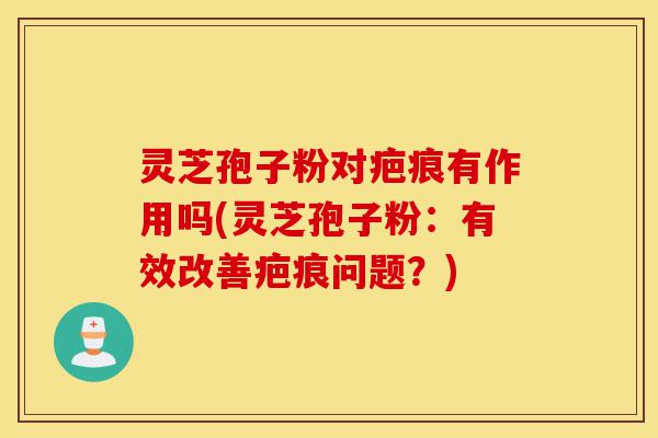 灵芝孢子粉对疤痕有作用吗(灵芝孢子粉：有效改善疤痕问题？)-第1张图片-灵芝之家