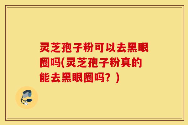 灵芝孢子粉可以去黑眼圈吗(灵芝孢子粉真的能去黑眼圈吗?)-第1张图片-灵芝之家 灵芝孢子粉可以去黑眼圈吗(灵芝孢子粉真的能去黑眼圈吗?)-第1张图片-灵芝之家