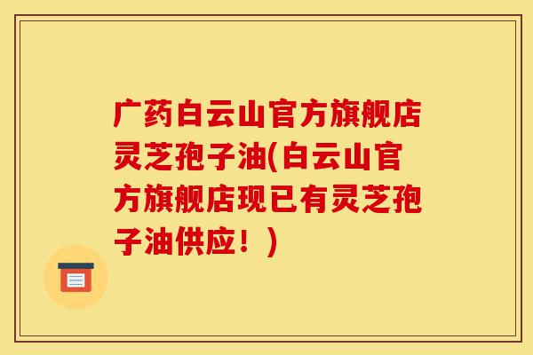 广药白云山官方旗舰店灵芝孢子油(白云山官方旗舰店现已有灵芝孢子油供应!)-第1张图片-灵芝之家 广药白云山官方旗舰店灵芝孢子油(白云山官方旗舰店现已有灵芝孢子油供应!)-第1张图片-灵芝之家