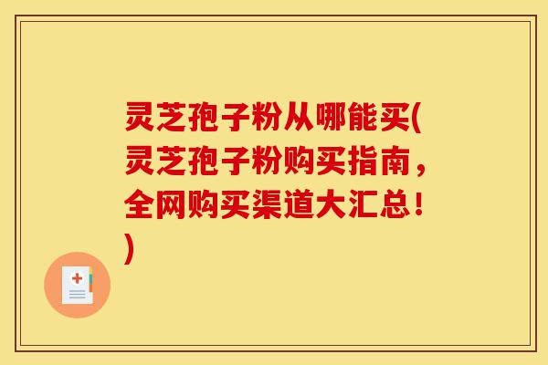 灵芝孢子粉从哪能买(灵芝孢子粉购买指南,全网购买渠道大汇总!)-第1张图片-灵芝之家 灵芝孢子粉从哪能买(灵芝孢子粉购买指南,全网购买渠道大汇总!)-第1张图片-灵芝之家