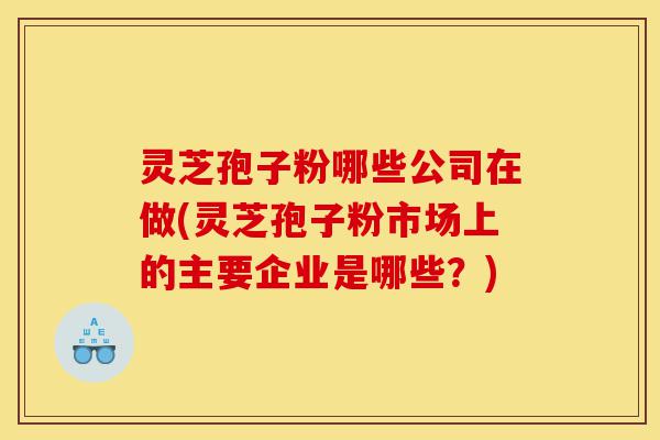 灵芝孢子粉哪些公司在做(灵芝孢子粉市场上的主要企业是哪些?)-第1张图片-灵芝之家 灵芝孢子粉哪些公司在做(灵芝孢子粉市场上的主要企业是哪些?)-第1张图片-灵芝之家