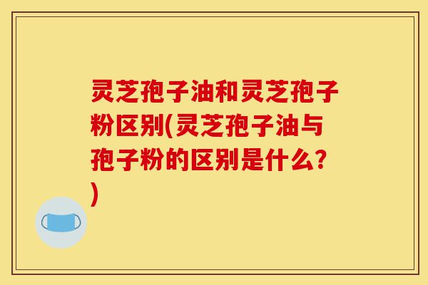 灵芝孢子油和灵芝孢子粉区别(灵芝孢子油与孢子粉的区别是什么?)-第1张图片-灵芝之家 灵芝孢子油和灵芝孢子粉区别(灵芝孢子油与孢子粉的区别是什么?)-第1张图片-灵芝之家