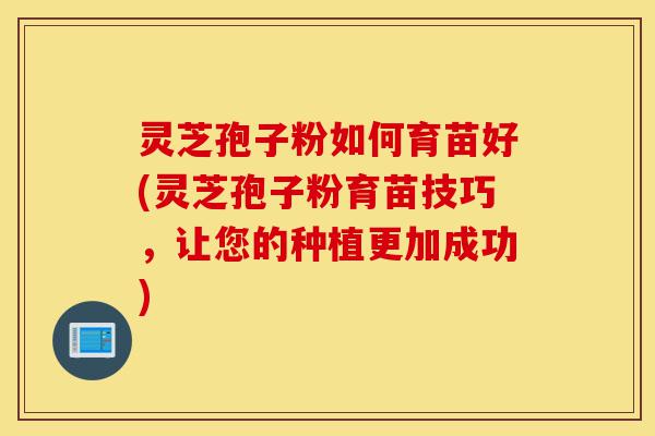 灵芝孢子粉如何育苗好(灵芝孢子粉育苗技巧,让您的种植更加成功)-第1张图片-灵芝之家 灵芝孢子粉如何育苗好(灵芝孢子粉育苗技巧,让您的种植更加成功)-第1张图片-灵芝之家