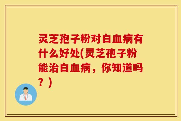 灵芝孢子粉对白血病有什么好处(灵芝孢子粉能治白血病,你知道吗?)-第1张图片-灵芝之家 灵芝孢子粉对白血病有什么好处(灵芝孢子粉能治白血病,你知道吗?)-第1张图片-灵芝之家