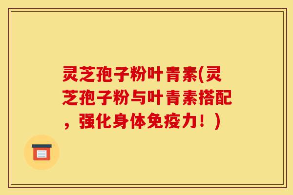灵芝孢子粉叶青素(灵芝孢子粉与叶青素搭配,强化身体免疫力!)-第1张图片-灵芝之家 灵芝孢子粉叶青素(灵芝孢子粉与叶青素搭配,强化身体免疫力!)-第1张图片-灵芝之家