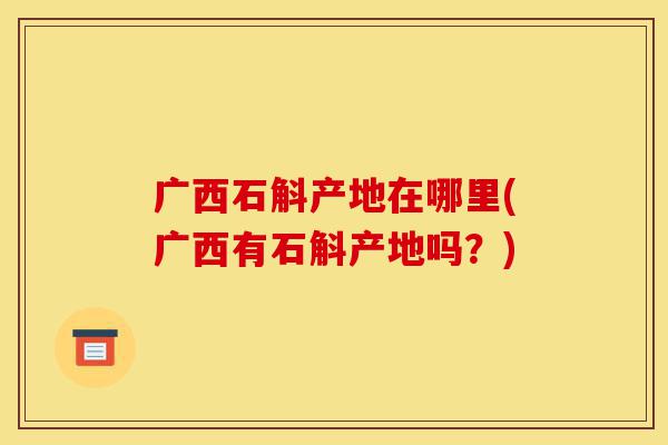 广西石斛产地在哪里(广西有石斛产地吗？)-第1张图片-灵芝之家