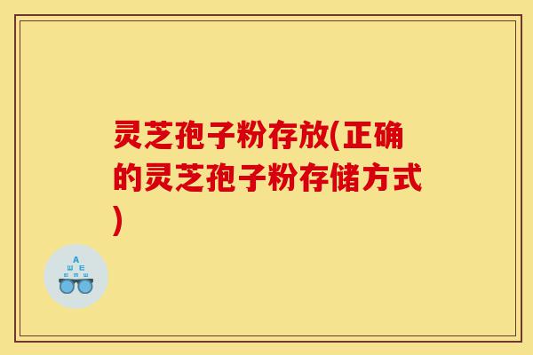 灵芝孢子粉存放(正确的灵芝孢子粉存储方式)-第1张图片-灵芝之家 灵芝孢子粉存放(正确的灵芝孢子粉存储方式)-第1张图片-灵芝之家