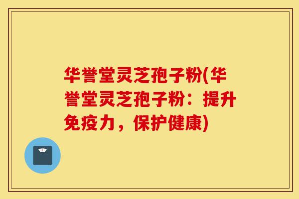 华誉堂灵芝孢子粉(华誉堂灵芝孢子粉：提升免疫力，保护健康)-第1张图片-灵芝之家