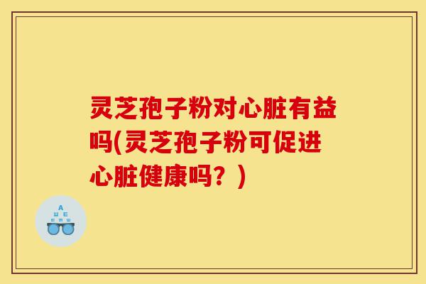 灵芝孢子粉对心脏有益吗(灵芝孢子粉可促进心脏健康吗?)-第1张图片-灵芝之家 灵芝孢子粉对心脏有益吗(灵芝孢子粉可促进心脏健康吗?)-第1张图片-灵芝之家