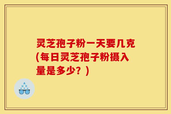 灵芝孢子粉一天要几克(每日灵芝孢子粉摄入量是多少？)-第1张图片-灵芝之家