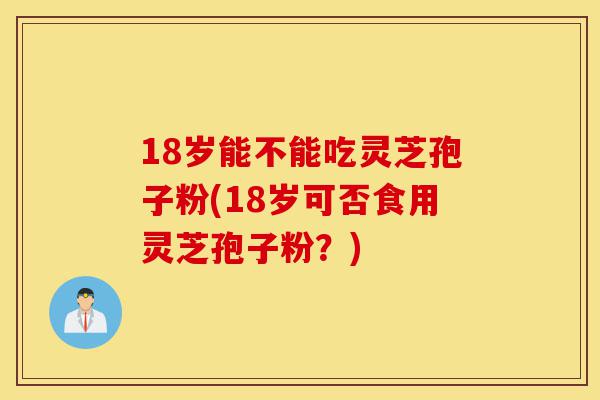 18岁能不能吃灵芝孢子粉(18岁可否食用灵芝孢子粉?)-第1张图片-灵芝之家 18岁能不能吃灵芝孢子粉(18岁可否食用灵芝孢子粉?)-第1张图片-灵芝之家