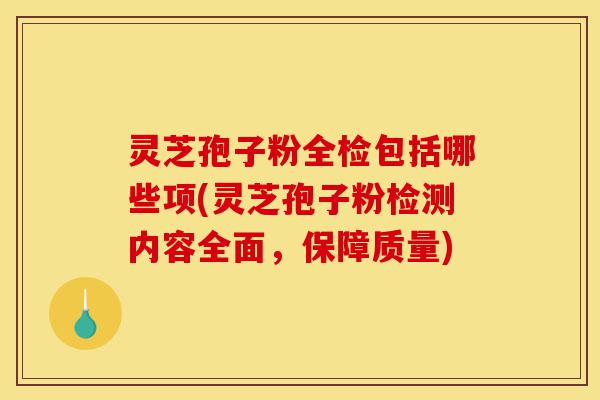 灵芝孢子粉全检包括哪些项(灵芝孢子粉检测内容全面，保障质量)-第1张图片-灵芝之家