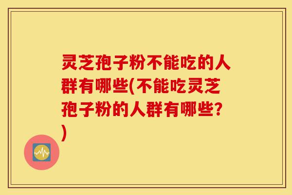 灵芝孢子粉不能吃的人群有哪些(不能吃灵芝孢子粉的人群有哪些?)-第1张图片-灵芝之家 灵芝孢子粉不能吃的人群有哪些(不能吃灵芝孢子粉的人群有哪些?)-第1张图片-灵芝之家