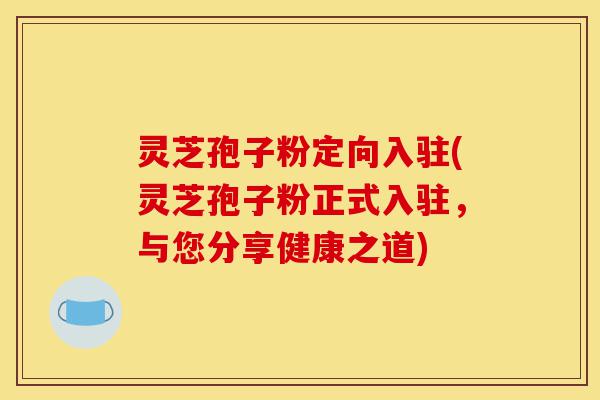 灵芝孢子粉定向入驻(灵芝孢子粉正式入驻,与您分享健康之道)-第1张图片-灵芝之家 灵芝孢子粉定向入驻(灵芝孢子粉正式入驻,与您分享健康之道)-第1张图片-灵芝之家