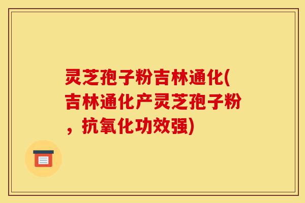 灵芝孢子粉吉林通化(吉林通化产灵芝孢子粉，抗氧化功效强)-第1张图片-灵芝之家