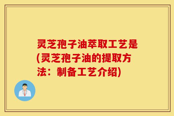 灵芝孢子油萃取工艺是(灵芝孢子油的提取方法:制备工艺介绍)-第1张图片-灵芝之家 灵芝孢子油萃取工艺是(灵芝孢子油的提取方法:制备工艺介绍)-第1张图片-灵芝之家